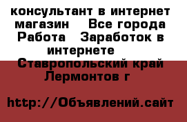 консультант в интернет магазин  - Все города Работа » Заработок в интернете   . Ставропольский край,Лермонтов г.